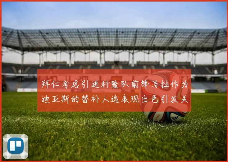 拜仁考虑引进科隆队前锋马拉作为迪亚斯的替补人选表现出色引发关注