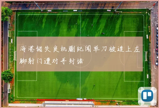海港错失良机蒯纪闻单刀被追上左脚射门遭对手封堵