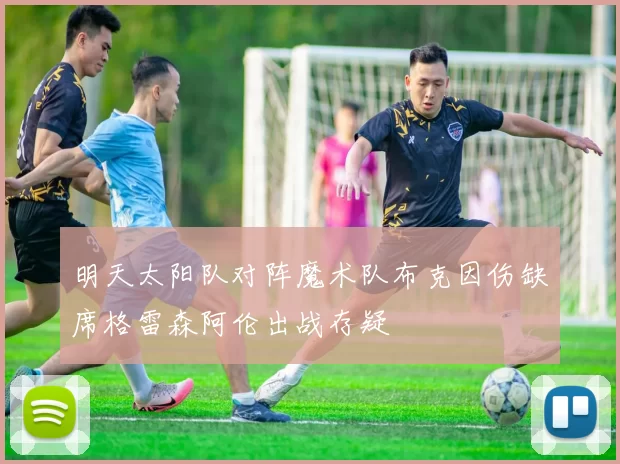 明天太阳队对阵魔术队布克因伤缺席格雷森阿伦出战存疑
