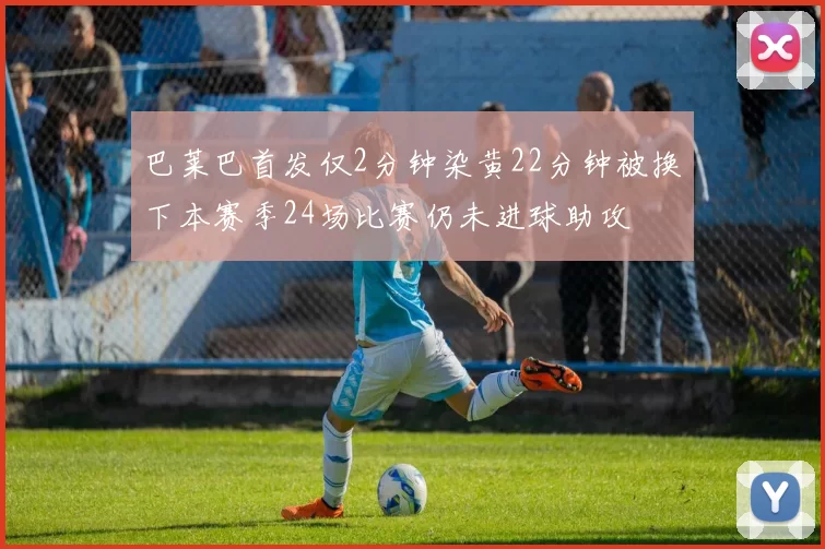 巴莱巴首发仅2分钟染黄22分钟被换下本赛季24场比赛仍未进球助攻