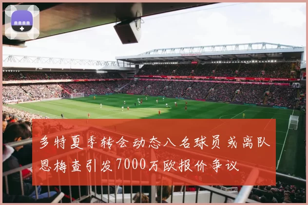 多特夏季转会动态八名球员或离队恩梅查引发7000万欧报价争议