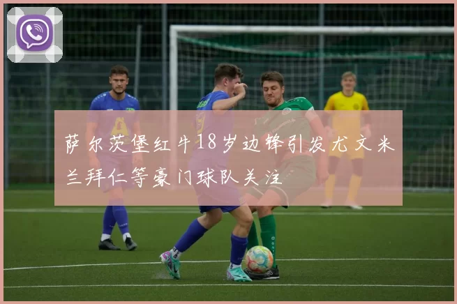 萨尔茨堡红牛18岁边锋引发尤文米兰拜仁等豪门球队关注