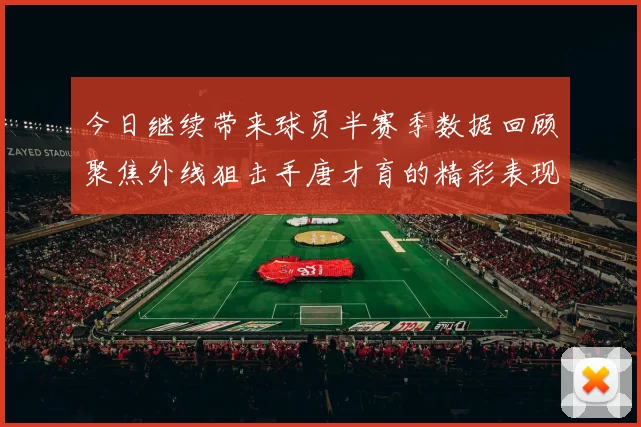 今日继续带来球员半赛季数据回顾聚焦外线狙击手唐才育的精彩表现与成长