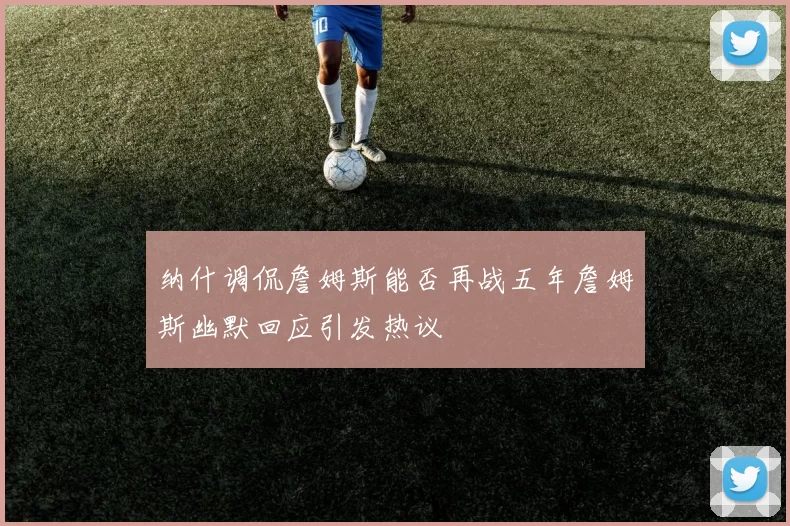 纳什调侃詹姆斯能否再战五年詹姆斯幽默回应引发热议