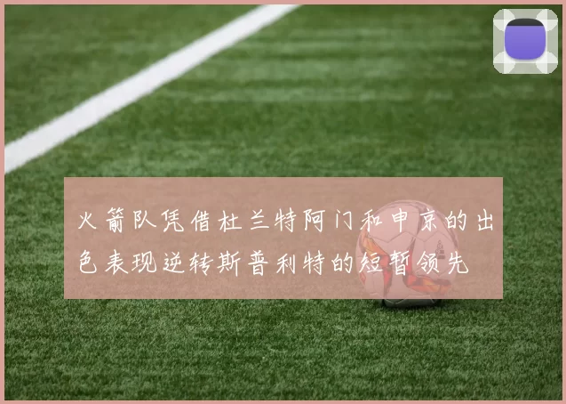 火箭队凭借杜兰特阿门和申京的出色表现逆转斯普利特的短暂领先