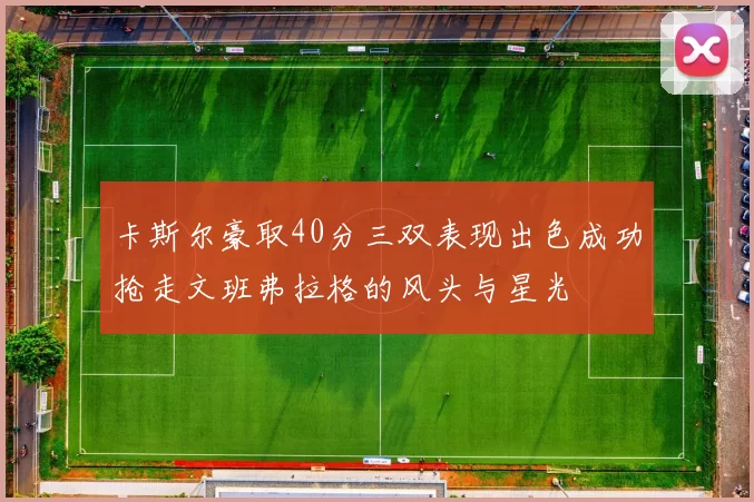 卡斯尔豪取40分三双表现出色成功抢走文班弗拉格的风头与星光
