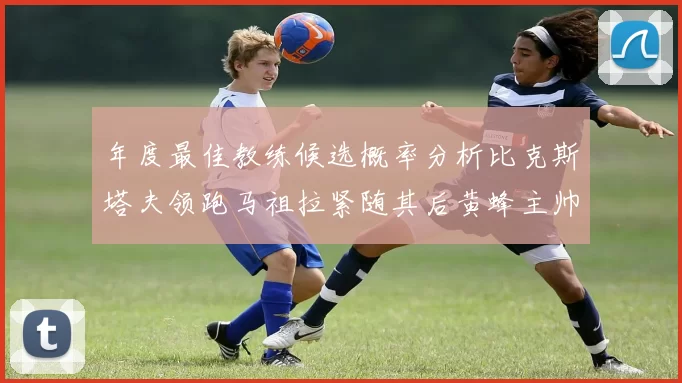 年度最佳教练候选概率分析比克斯塔夫领跑马祖拉紧随其后黄蜂主帅表现不佳