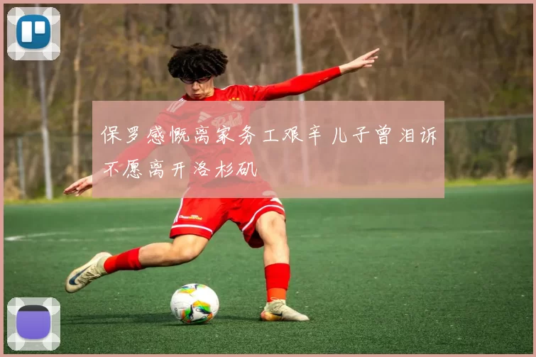 保罗感慨离家务工艰辛儿子曾泪诉不愿离开洛杉矶
