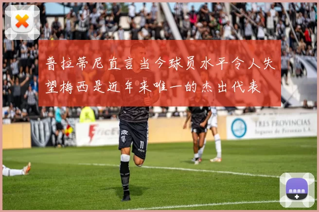 普拉蒂尼直言当今球员水平令人失望梅西是近年来唯一的杰出代表