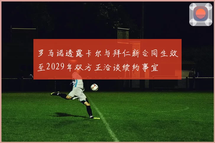 罗马诺透露卡尔与拜仁新合同生效至2029年双方正洽谈续约事宜