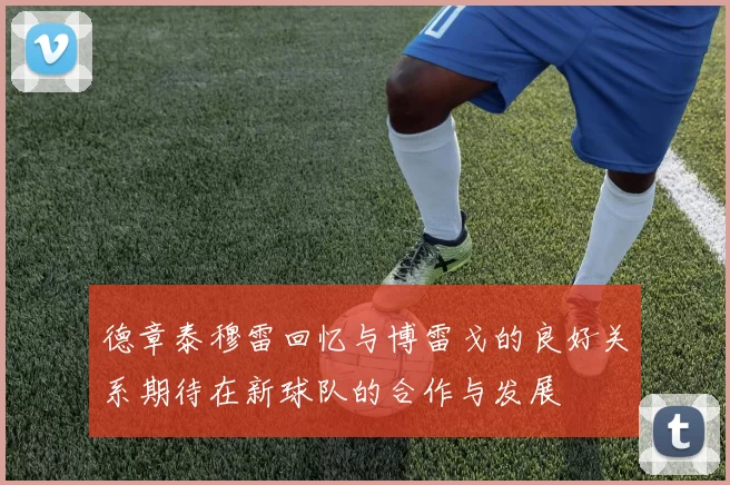 德章泰穆雷回忆与博雷戈的良好关系期待在新球队的合作与发展