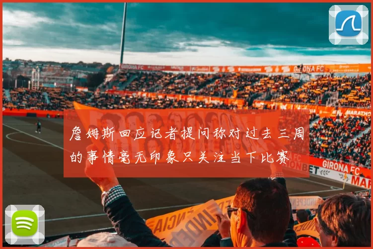 詹姆斯回应记者提问称对过去三周的事情毫无印象只关注当下比赛