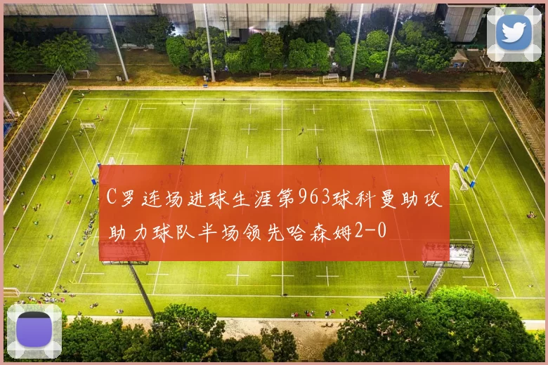 C罗连场进球生涯第963球科曼助攻助力球队半场领先哈森姆2-0