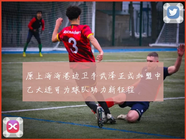 原上海海港边卫李武泽正式加盟中乙大连可为球队助力新征程