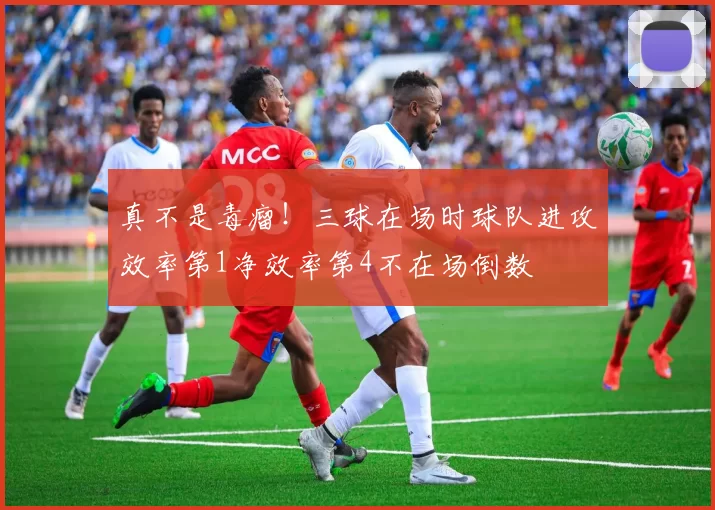 真不是毒瘤！三球在场时球队进攻效率第1净效率第4不在场倒数