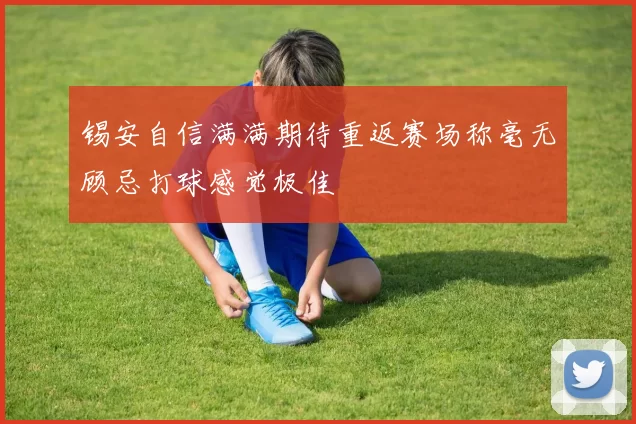 锡安自信满满期待重返赛场称毫无顾忌打球感觉极佳