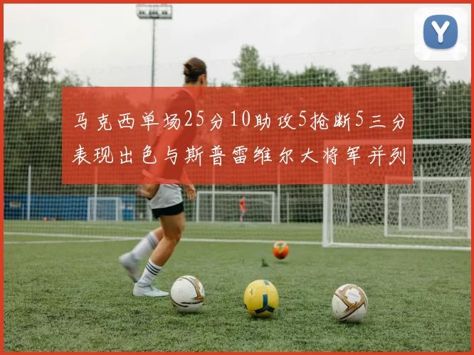 马克西单场25分10助攻5抢断5三分表现出色与斯普雷维尔大将军并列NBA历史第一