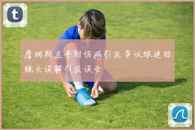 詹姆斯左手肘伤病引发争议球迷称镜头误解引发误会