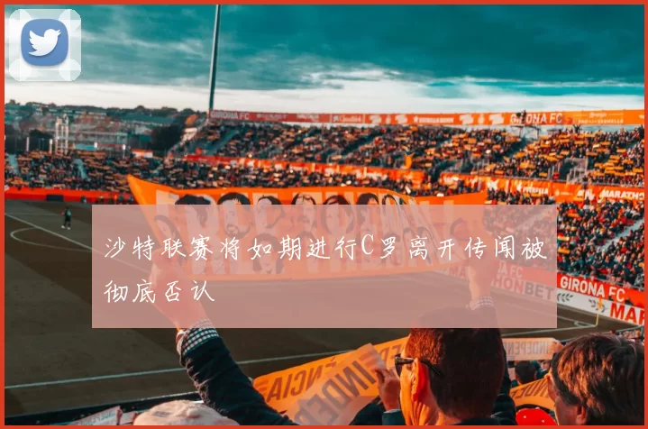 沙特联赛将如期进行C罗离开传闻被彻底否认