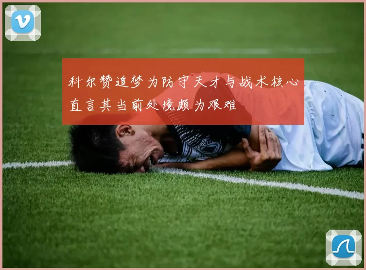 科尔赞追梦为防守天才与战术核心直言其当前处境颇为艰难