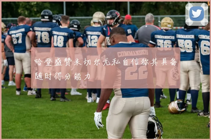 哈登盛赞米切尔无私自信称其具备随时得分能力