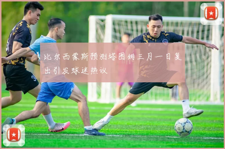 比尔西蒙斯预测塔图姆三月一日复出引发球迷热议
