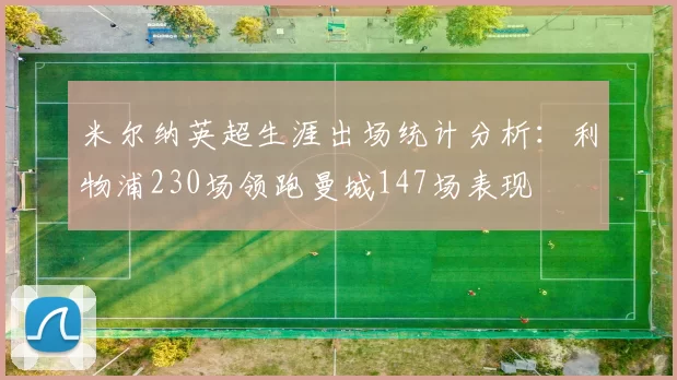 米尔纳英超生涯出场统计分析：利物浦230场领跑曼城147场表现