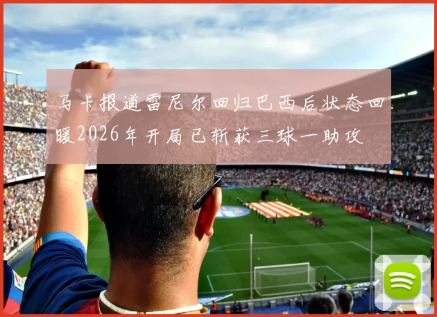 马卡报道雷尼尔回归巴西后状态回暖2026年开局已斩获三球一助攻