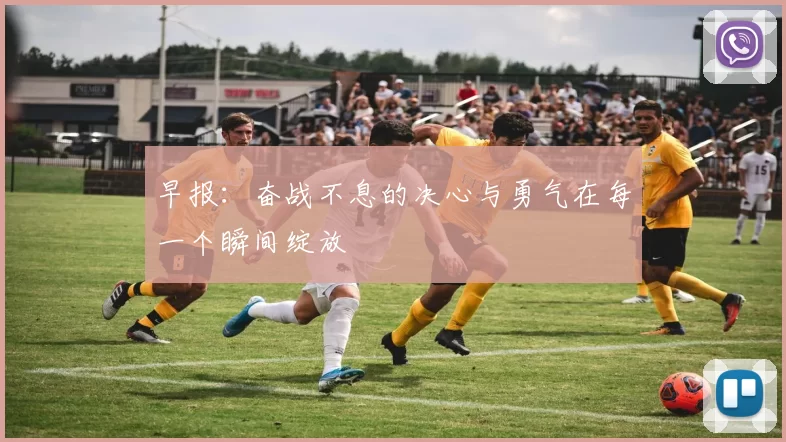 早报：奋战不息的决心与勇气在每一个瞬间绽放