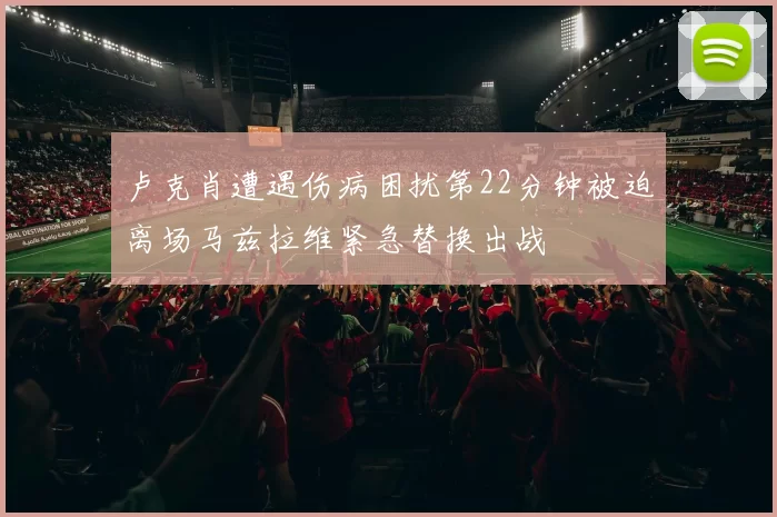 卢克肖遭遇伤病困扰第22分钟被迫离场马兹拉维紧急替换出战