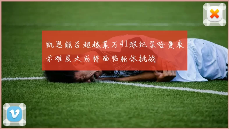 凯恩能否超越莱万41球纪录哈曼表示难度大或将面临轮休挑战