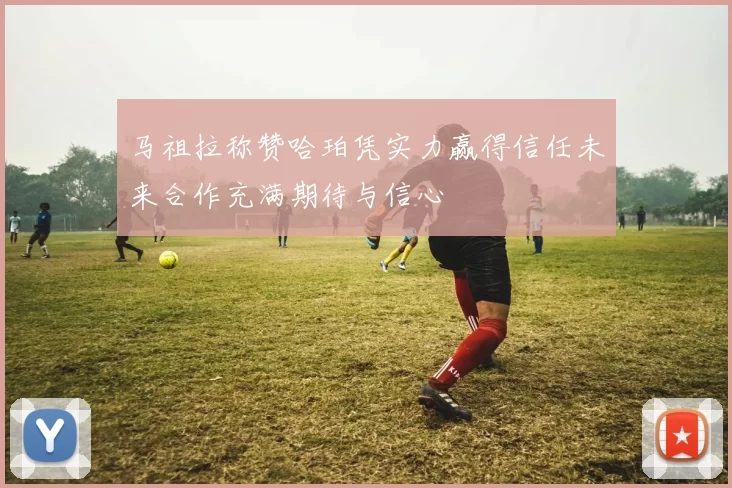 马祖拉称赞哈珀凭实力赢得信任未来合作充满期待与信心