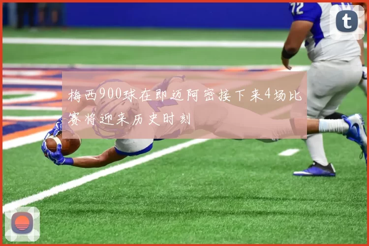 梅西900球在即迈阿密接下来4场比赛将迎来历史时刻