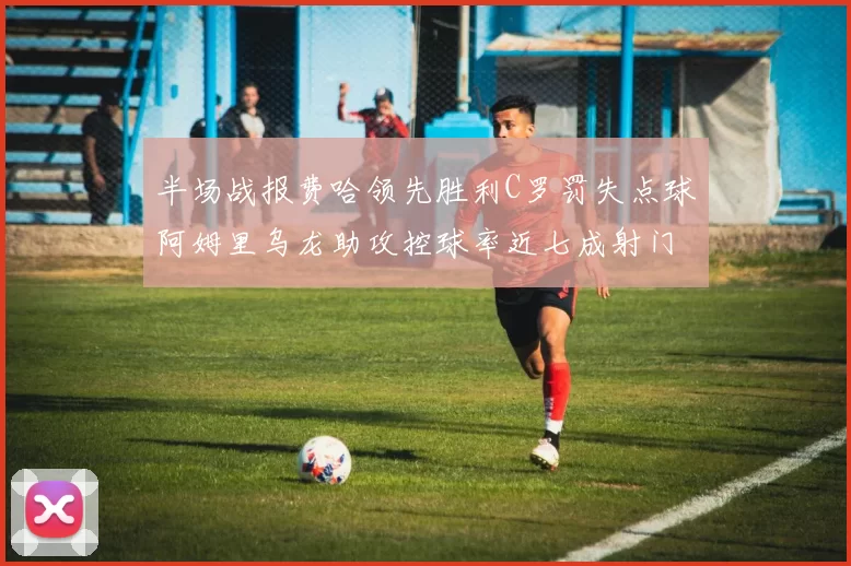 半场战报费哈领先胜利C罗罚失点球阿姆里乌龙助攻控球率近七成射门未果