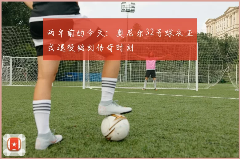 两年前的今天：奥尼尔32号球衣正式退役铭刻传奇时刻