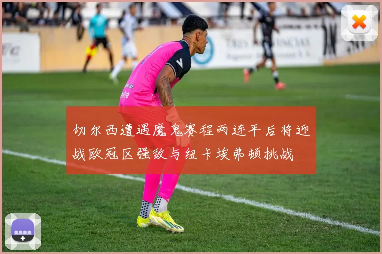 切尔西遭遇魔鬼赛程两连平后将迎战欧冠区强敌与纽卡埃弗顿挑战